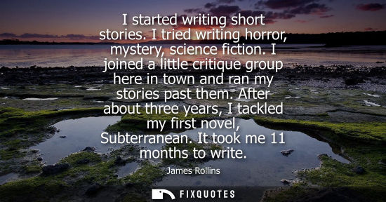 Small: I started writing short stories. I tried writing horror, mystery, science fiction. I joined a little cr