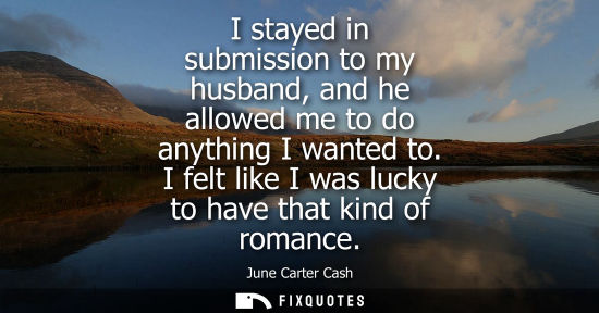 Small: I stayed in submission to my husband, and he allowed me to do anything I wanted to. I felt like I was l