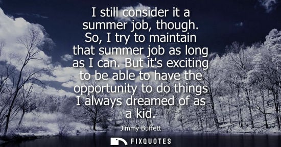 Small: I still consider it a summer job, though. So, I try to maintain that summer job as long as I can.