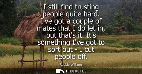 Small: I still find trusting people quite hard. Ive got a couple of mates that I do let in, but thats it. Its 