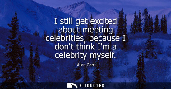 Small: I still get excited about meeting celebrities, because I dont think Im a celebrity myself