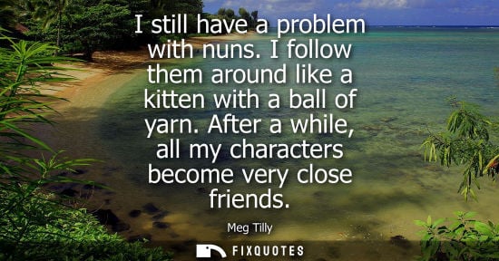 Small: I still have a problem with nuns. I follow them around like a kitten with a ball of yarn. After a while