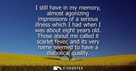 Small: I still have in my memory, almost agonizing impressions of a serious illness which I had when I was abo