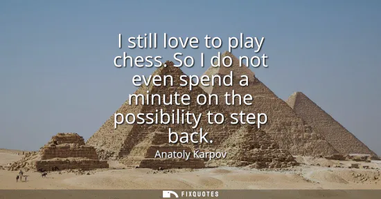 Small: I still love to play chess. So I do not even spend a minute on the possibility to step back