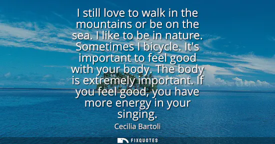 Small: I still love to walk in the mountains or be on the sea. I like to be in nature. Sometimes I bicycle. Its impor