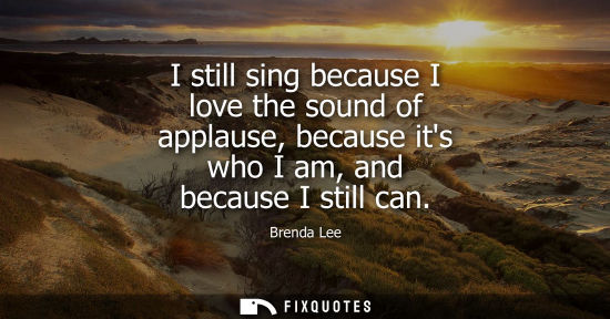Small: I still sing because I love the sound of applause, because its who I am, and because I still can