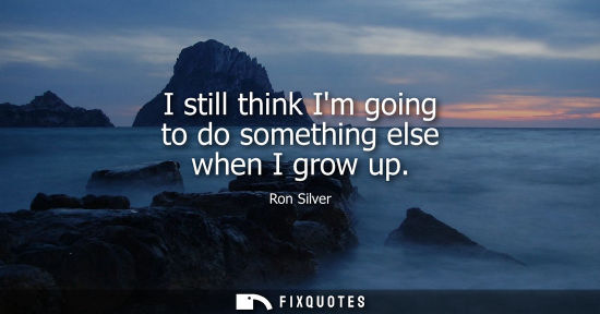 Small: I still think Im going to do something else when I grow up