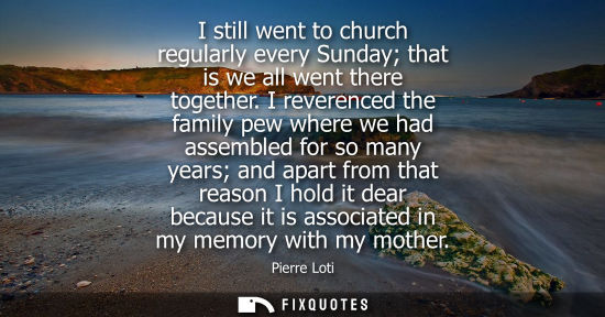 Small: I still went to church regularly every Sunday that is we all went there together. I reverenced the fami