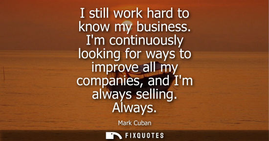Small: I still work hard to know my business. Im continuously looking for ways to improve all my companies, an