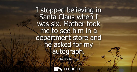 Small: I stopped believing in Santa Claus when I was six. Mother took me to see him in a department store and 