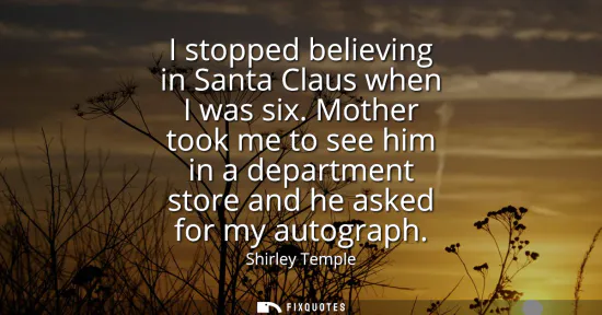 Small: I stopped believing in Santa Claus when I was six. Mother took me to see him in a department store and he aske