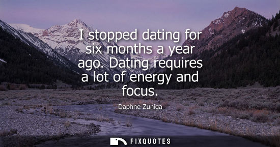 Small: I stopped dating for six months a year ago. Dating requires a lot of energy and focus