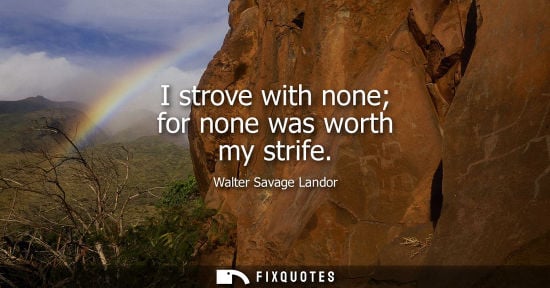 Small: I strove with none for none was worth my strife - Walter Savage Landor