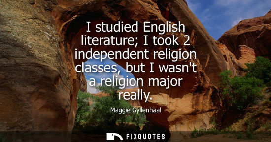 Small: I studied English literature I took 2 independent religion classes, but I wasnt a religion major really