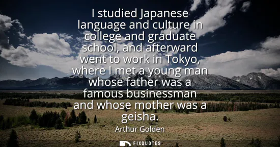 Small: I studied Japanese language and culture in college and graduate school, and afterward went to work in Tokyo, w