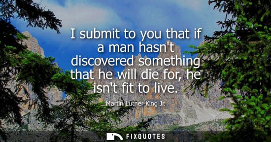 Small: I submit to you that if a man hasnt discovered something that he will die for, he isnt fit to live
