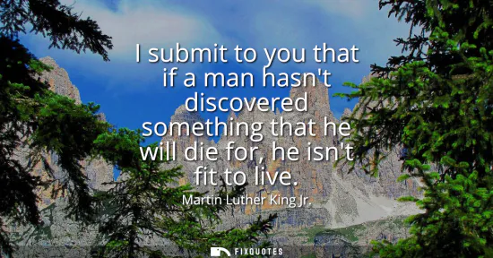 Small: I submit to you that if a man hasnt discovered something that he will die for, he isnt fit to live