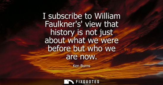 Small: Ken Burns - I subscribe to William Faulkners view that history is not just about what we were before but who w