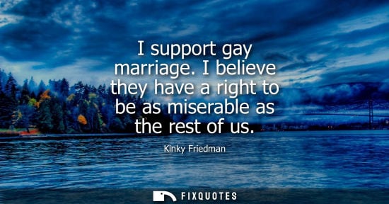 Small: I support gay marriage. I believe they have a right to be as miserable as the rest of us