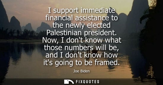 Small: I support immediate financial assistance to the newly elected Palestinian president. Now, I dont know what tho