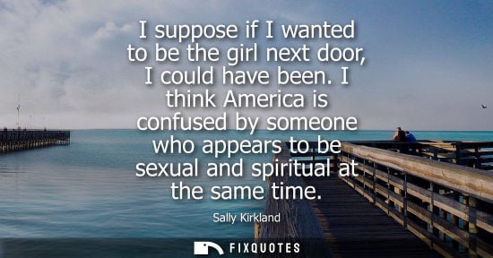 Small: I suppose if I wanted to be the girl next door, I could have been. I think America is confused by someo
