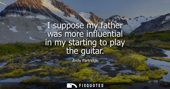 Small: I suppose my father was more influential in my starting to play the guitar