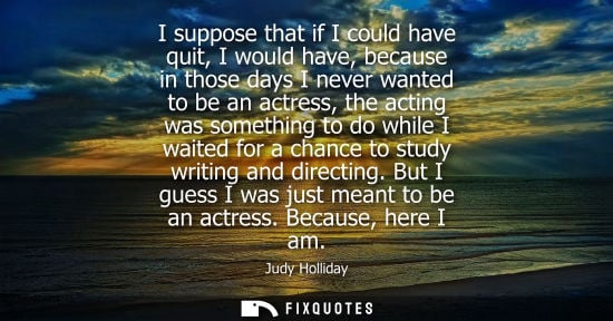 Small: I suppose that if I could have quit, I would have, because in those days I never wanted to be an actres