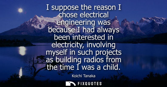 Small: I suppose the reason I chose electrical engineering was because I had always been interested in electri