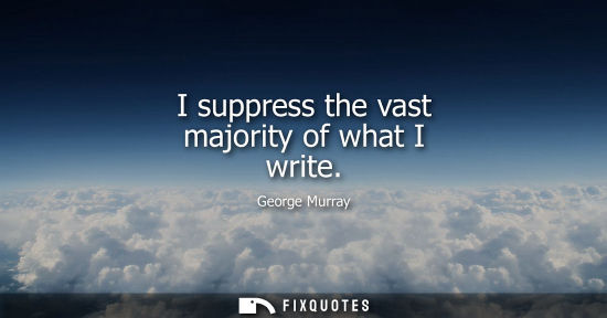 Small: I suppress the vast majority of what I write