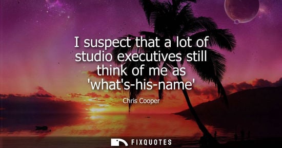 Small: I suspect that a lot of studio executives still think of me as whats-his-name