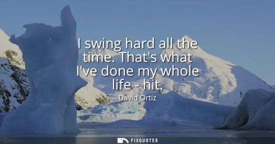 Small: I swing hard all the time. Thats what Ive done my whole life - hit