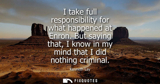 Small: I take full responsibility for what happened at Enron. But saying that, I know in my mind that I did nothing c