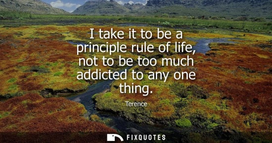 Small: I take it to be a principle rule of life, not to be too much addicted to any one thing