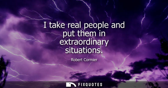Small: I take real people and put them in extraordinary situations