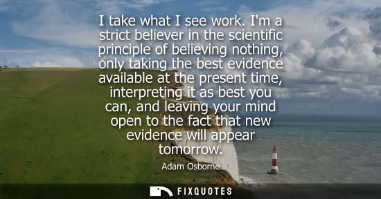 Small: I take what I see work. Im a strict believer in the scientific principle of believing nothing, only tak