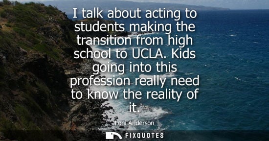Small: I talk about acting to students making the transition from high school to UCLA. Kids going into this pr