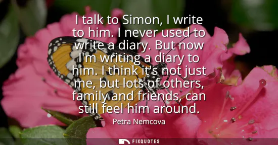 Small: I talk to Simon, I write to him. I never used to write a diary. But now Im writing a diary to him. I think its