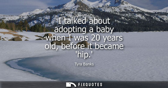 Small: I talked about adopting a baby when I was 20 years old, before it became hip. - Tyra Banks