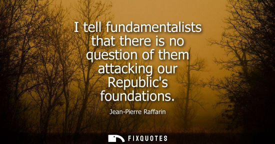 Small: I tell fundamentalists that there is no question of them attacking our Republics foundations