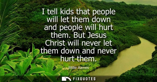 Small: I tell kids that people will let them down and people will hurt them. But Jesus Christ will never let t