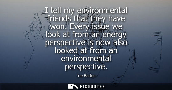 Small: I tell my environmental friends that they have won. Every issue we look at from an energy perspective i