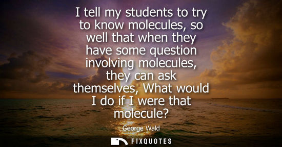 Small: I tell my students to try to know molecules, so well that when they have some question involving molecu