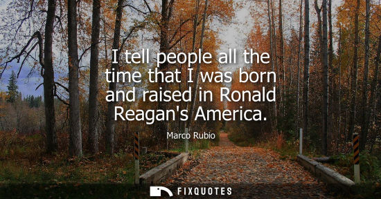 Small: I tell people all the time that I was born and raised in Ronald Reagans America