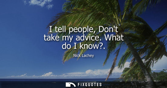 Small: I tell people, Dont take my advice. What do I know?