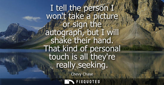 Small: I tell the person I wont take a picture or sign the autograph, but I will shake their hand. That kind o