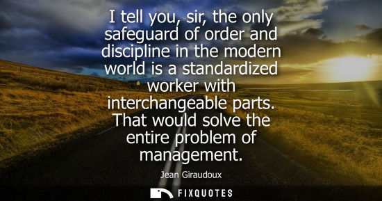 Small: I tell you, sir, the only safeguard of order and discipline in the modern world is a standardized worke