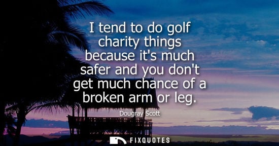 Small: I tend to do golf charity things because its much safer and you dont get much chance of a broken arm or