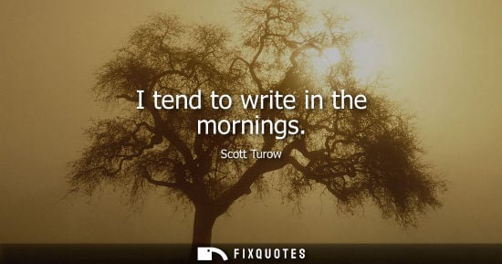 Small: I tend to write in the mornings - Scott Turow