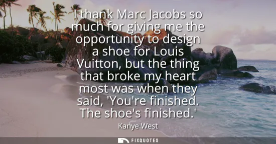 Small: I thank Marc Jacobs so much for giving me the opportunity to design a shoe for Louis Vuitton, but the thing th