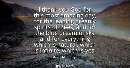 Small: I thank you God for this most amazing day, for the leaping greenly spirits of trees, and for the blue dream of
